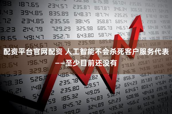 配资平台官网配资 人工智能不会杀死客户服务代表——至少目前还没有