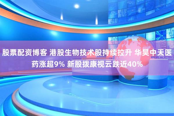 股票配资博客 港股生物技术股持续拉升 华昊中天医药涨超9% 新股拨康视云跌近40%