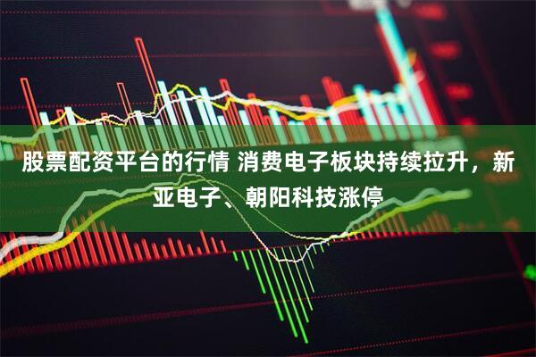 股票配资平台的行情 消费电子板块持续拉升，新亚电子、朝阳科技涨停