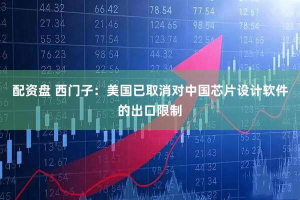 配资盘 西门子：美国已取消对中国芯片设计软件的出口限制