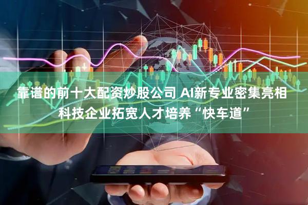 靠谱的前十大配资炒股公司 AI新专业密集亮相 科技企业拓宽人才培养“快车道”