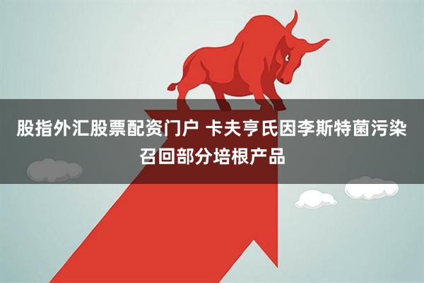 股指外汇股票配资门户 卡夫亨氏因李斯特菌污染召回部分培根产品