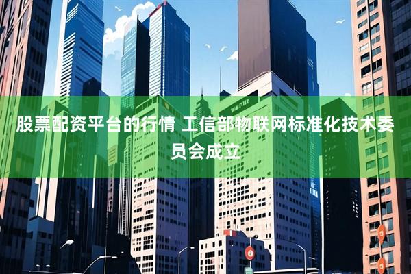 股票配资平台的行情 工信部物联网标准化技术委员会成立