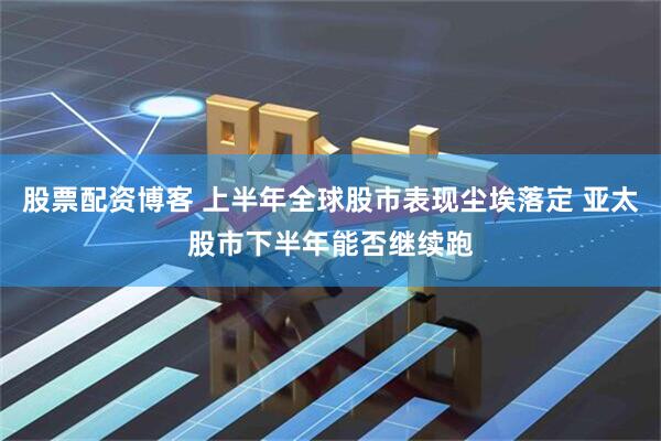 股票配资博客 上半年全球股市表现尘埃落定 亚太股市下半年能否继续跑