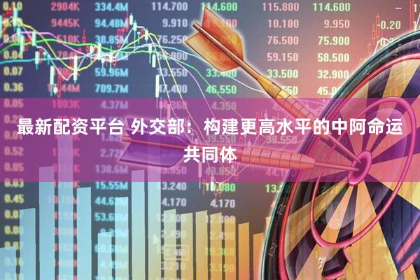 最新配资平台 外交部：构建更高水平的中阿命运共同体