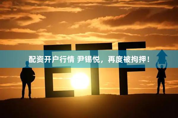 配资开户行情 尹锡悦，再度被拘押！