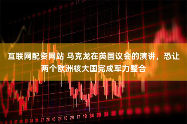 互联网配资网站 马克龙在英国议会的演讲，恐让两个欧洲核大国完成军力整合