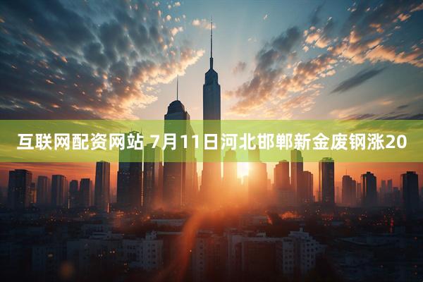 互联网配资网站 7月11日河北邯郸新金废钢涨20