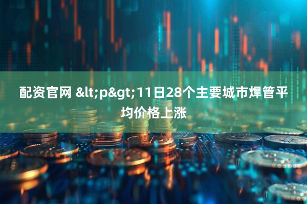 配资官网 <p>11日28个主要城市焊管平均价格上涨