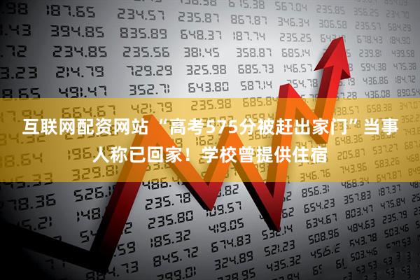 互联网配资网站 “高考575分被赶出家门”当事人称已回家！学校曾提供住宿