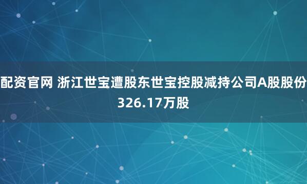配资官网 浙江世宝遭股东世宝控股减持公司A股股份326.17万股
