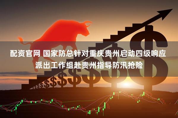 配资官网 国家防总针对重庆贵州启动四级响应 派出工作组赴贵州指导防汛抢险