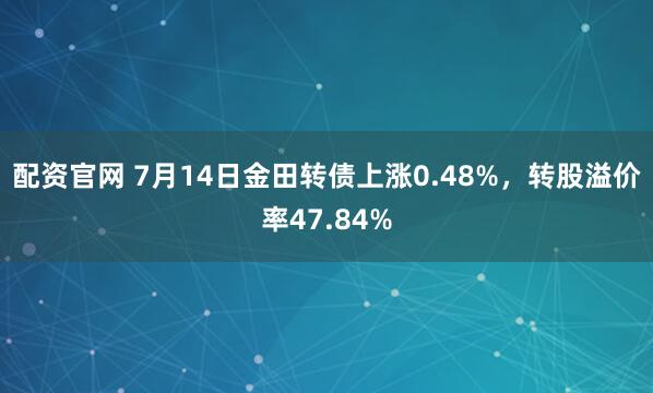 配资官网 7月14日金田转债上涨0.48%，转股溢价率47.84%