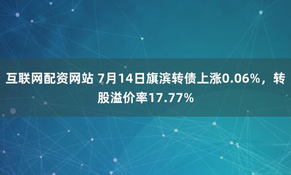 互联网配资网站 7月14日旗滨转债上涨0.06%，转股溢价率17.77%