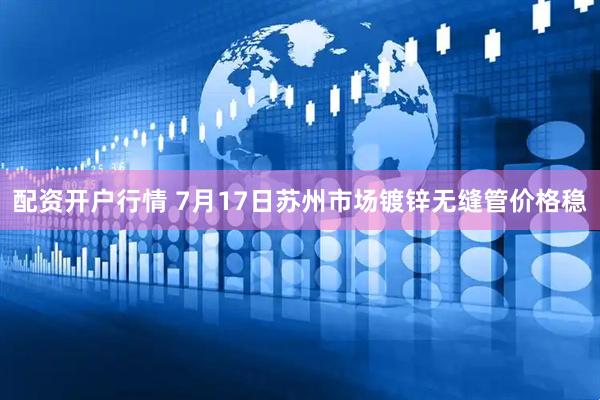 配资开户行情 7月17日苏州市场镀锌无缝管价格稳