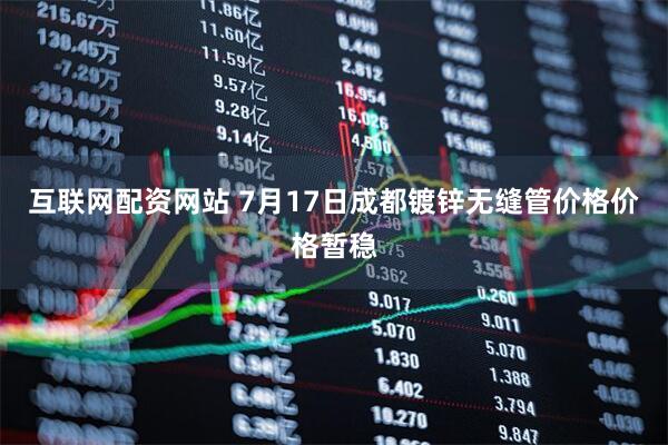 互联网配资网站 7月17日成都镀锌无缝管价格价格暂稳
