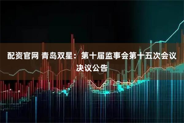 配资官网 青岛双星：第十届监事会第十五次会议决议公告