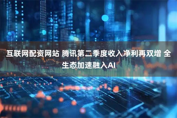 互联网配资网站 腾讯第二季度收入净利再双增 全生态加速融入AI