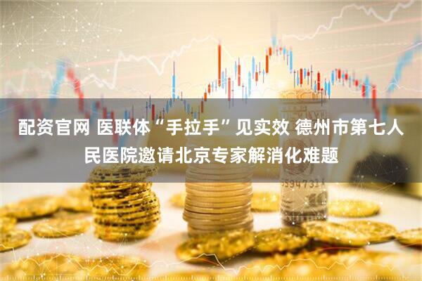 配资官网 医联体“手拉手”见实效 德州市第七人民医院邀请北京专家解消化难题