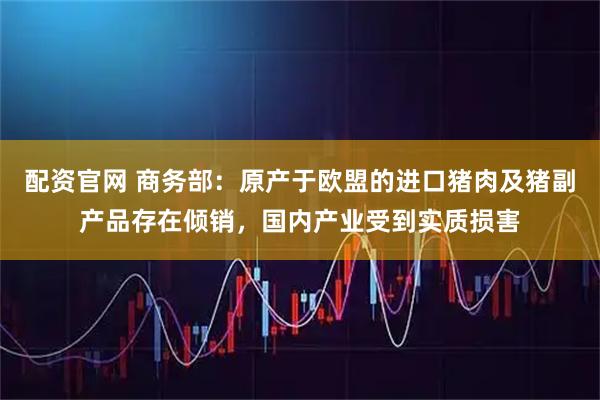 配资官网 商务部：原产于欧盟的进口猪肉及猪副产品存在倾销，国内产业受到实质损害