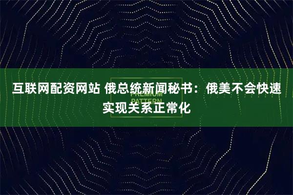 互联网配资网站 俄总统新闻秘书：俄美不会快速实现关系正常化