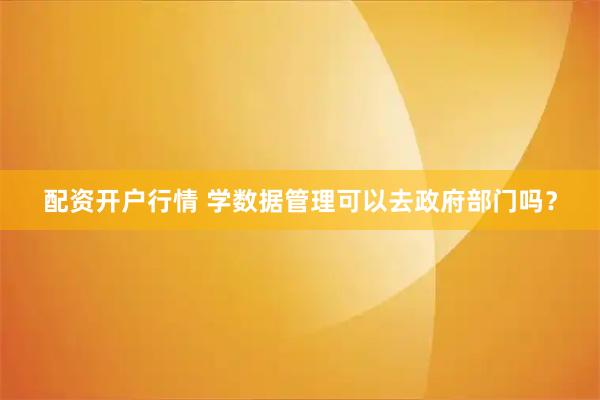 配资开户行情 学数据管理可以去政府部门吗？