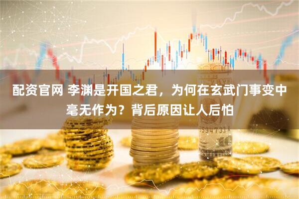 配资官网 李渊是开国之君，为何在玄武门事变中毫无作为？背后原因让人后怕