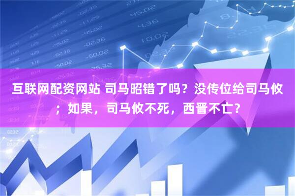 互联网配资网站 司马昭错了吗？没传位给司马攸；如果，司马攸不死，西晋不亡？