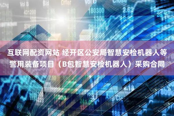 互联网配资网站 经开区公安局智慧安检机器人等警用装备项目（B包智慧安检机器人）采购合同