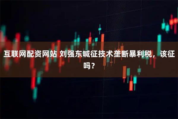 互联网配资网站 刘强东喊征技术垄断暴利税,该征吗?