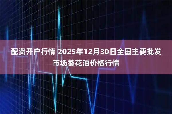 配资开户行情 2025年12月30日全国主要批发市场葵花油价格行情
