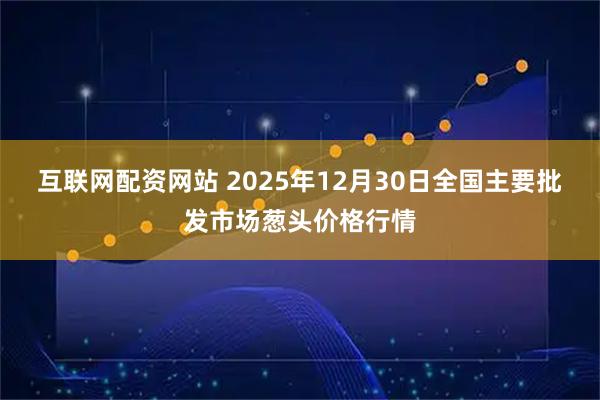 互联网配资网站 2025年12月30日全国主要批发市场葱头价格行情