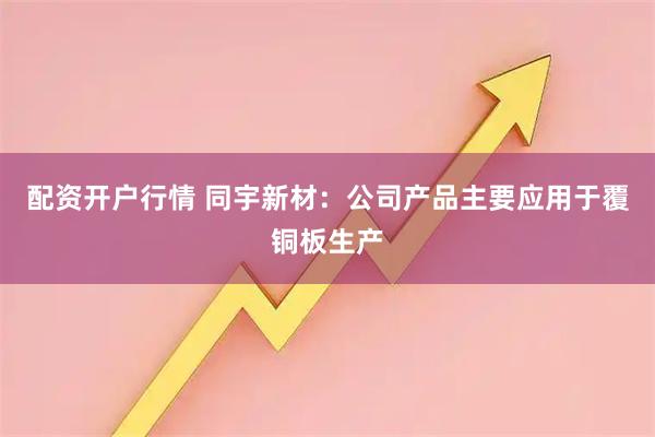 配资开户行情 同宇新材:公司产品主要应用于覆铜板生产