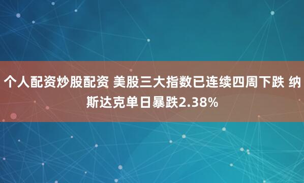 个人配资炒股配资 美股三大指数已连续四周下跌 纳斯达克单日暴跌2.38%