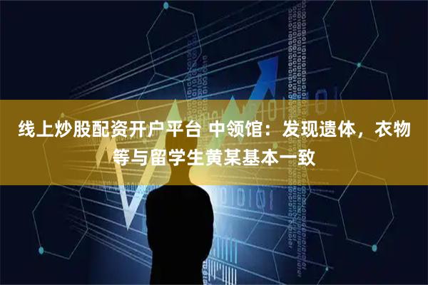 线上炒股配资开户平台 中领馆：发现遗体，衣物等与留学生黄某基本一致