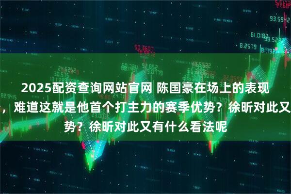 2025配资查询网站官网 陈国豪在场上的表现逐渐超越周琦,难道这就是他首个打主力的赛季优势?徐昕对此又有什么看法呢