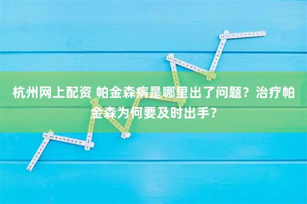 杭州网上配资 帕金森病是哪里出了问题？治疗帕金森为何要及时出手？