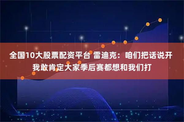 全国10大股票配资平台 雷迪克：咱们把话说开 我敢肯定大家季后赛都想和我们打