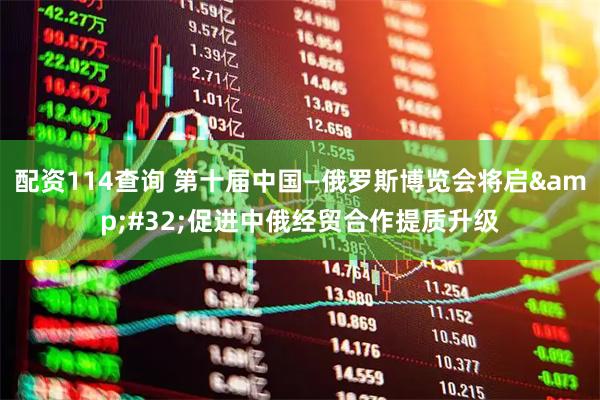 配资114查询 第十届中国—俄罗斯博览会将启 促进中俄经贸合作提质升级