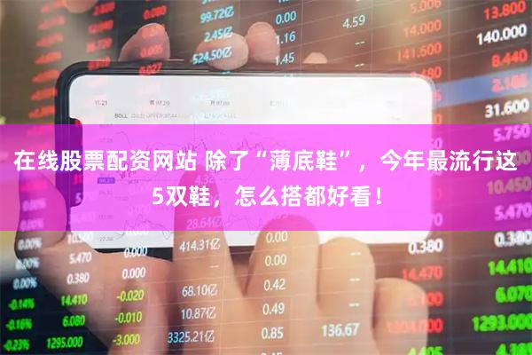 在线股票配资网站 除了“薄底鞋”，今年最流行这5双鞋，怎么搭都好看！