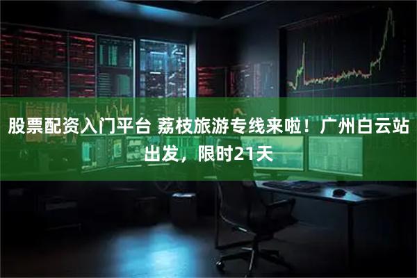 股票配资入门平台 荔枝旅游专线来啦!广州白云站出发,限时21天