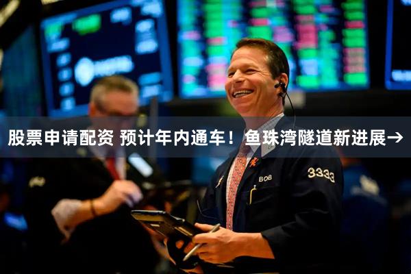 股票申请配资 预计年内通车！鱼珠湾隧道新进展→