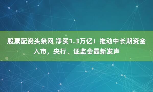 股票配资头条网 净买1.3万亿！推动中长期资金入市，央行、证监会最新发声