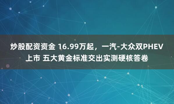 炒股配资资金 16.99万起，一汽-大众双PHEV上市 五大黄金标准交出实测硬核答卷