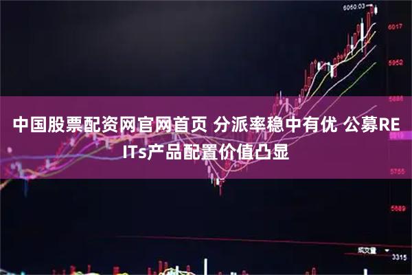 中国股票配资网官网首页 分派率稳中有优 公募REITs产品配置价值凸显