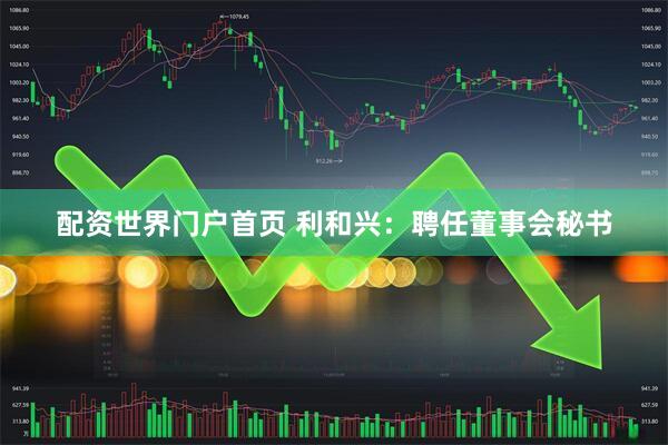 配资世界门户首页 利和兴：聘任董事会秘书