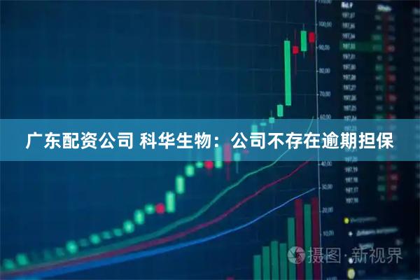 广东配资公司 科华生物：公司不存在逾期担保
