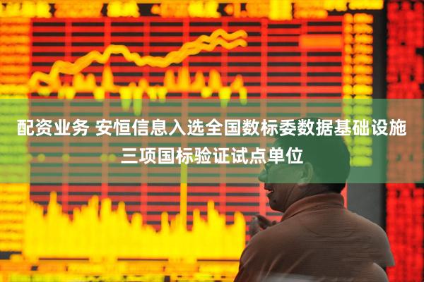 配资业务 安恒信息入选全国数标委数据基础设施三项国标验证试点单位
