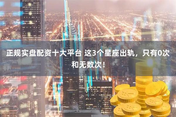 正规实盘配资十大平台 这3个星座出轨，只有0次和无数次！