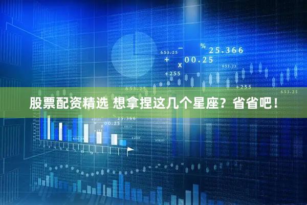 股票配资精选 想拿捏这几个星座？省省吧！